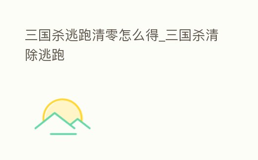 三國殺逃跑清零怎么得_三國殺清除逃跑