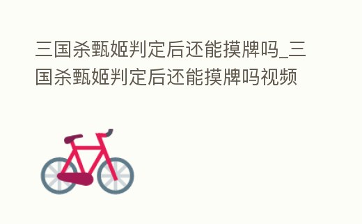 三國殺甄姬判定后還能摸牌嗎_三國殺甄姬判定后還能摸牌嗎視頻