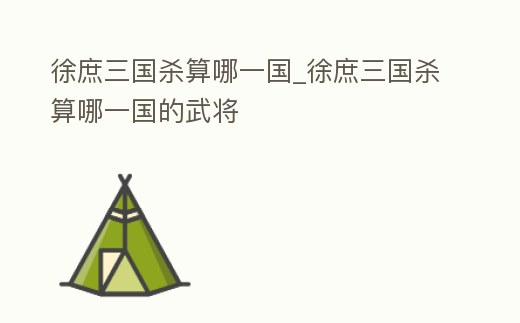 徐庶三國殺算哪一國_徐庶三國殺算哪一國的武將