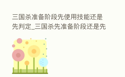 三國殺準備階段先使用技能還是先判定_三國殺先準備階段還是先判定階段
