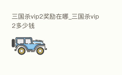 三國殺vip2獎勵在哪_三國殺vip2多少錢