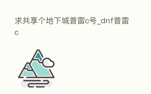 求共享個地下城普雷c號_dnf普雷c