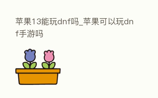 蘋果13能玩dnf嗎_蘋果可以玩dnf手游嗎