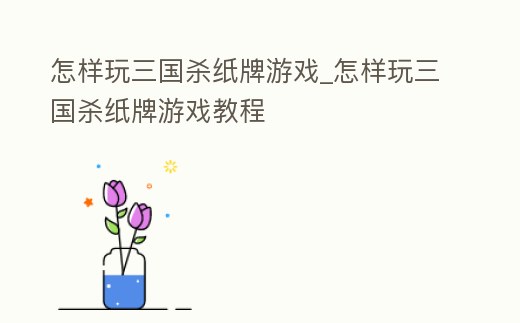 怎樣玩三國殺紙牌游戲_怎樣玩三國殺紙牌游戲教程