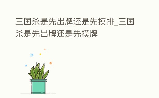 三國殺是先出牌還是先摸排_三國殺是先出牌還是先摸牌