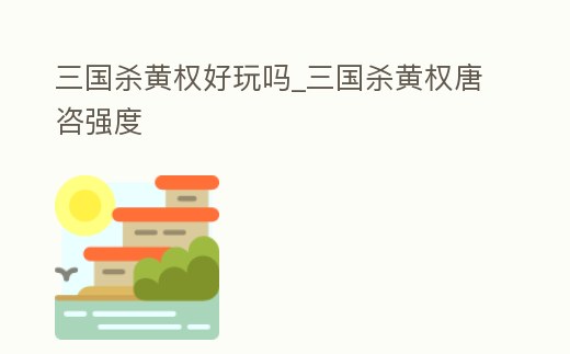 三國殺黃權好玩嗎_三國殺黃權唐咨強度
