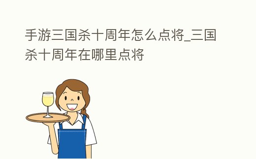 手游三國(guó)殺十周年怎么點(diǎn)將_三國(guó)殺十周年在哪里點(diǎn)將
