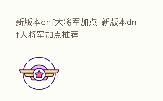 新版本dnf大將軍加點(diǎn)_新版本dnf大將軍加點(diǎn)推薦