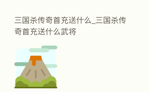 三國殺傳奇首充送什么_三國殺傳奇首充送什么武將