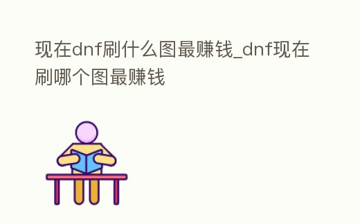 現(xiàn)在dnf刷什么圖最賺錢_dnf現(xiàn)在刷哪個(gè)圖最賺錢