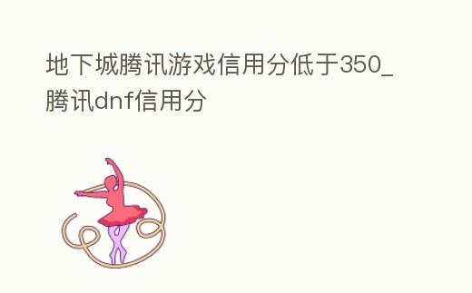 地下城騰訊游戲信用分低于350_騰訊dnf信用分
