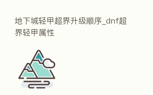 地下城輕甲超界升級順序_dnf超界輕甲屬性