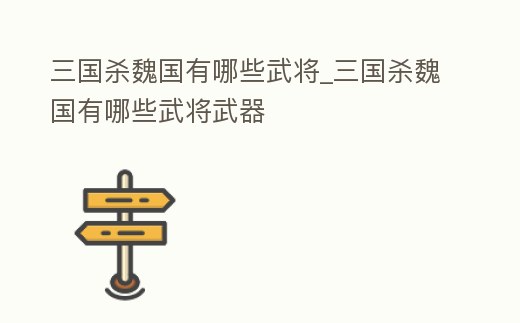 三國殺魏國有哪些武將_三國殺魏國有哪些武將武器