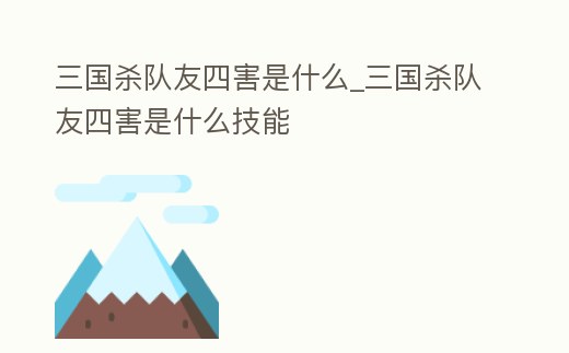 三國殺隊友四害是什么_三國殺隊友四害是什么技能