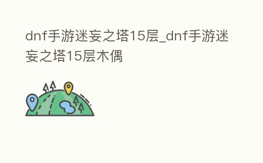 dnf手游迷妄之塔15層_dnf手游迷妄之塔15層木偶
