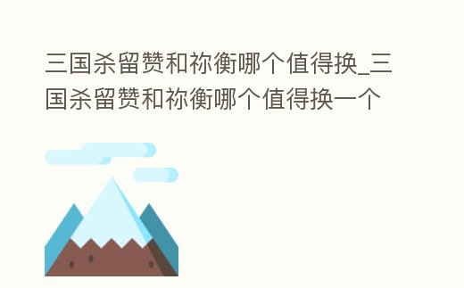 三國殺留贊和禰衡哪個(gè)值得換_三國殺留贊和禰衡哪個(gè)值得換一個(gè)