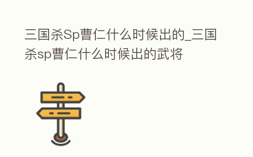 三國殺Sp曹仁什么時候出的_三國殺sp曹仁什么時候出的武將