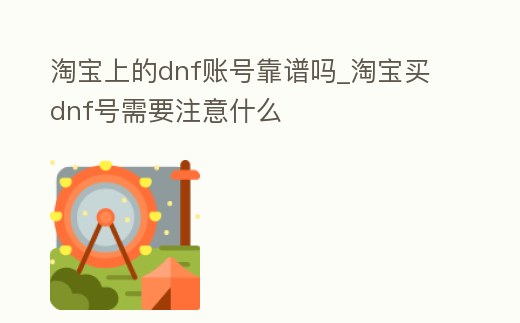 淘寶上的dnf賬號靠譜嗎_淘寶買dnf號需要注意什么