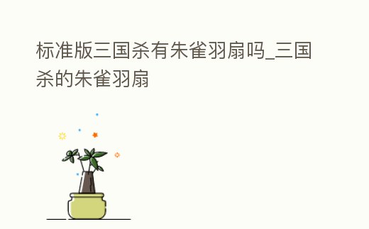 標準版三國殺有朱雀羽扇嗎_三國殺的朱雀羽扇