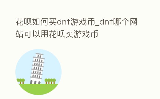 花唄如何買dnf游戲幣_dnf哪個網(wǎng)站可以用花唄買游戲幣