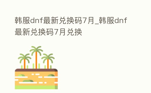 韓服dnf最新兌換碼7月_韓服dnf最新兌換碼7月兌換