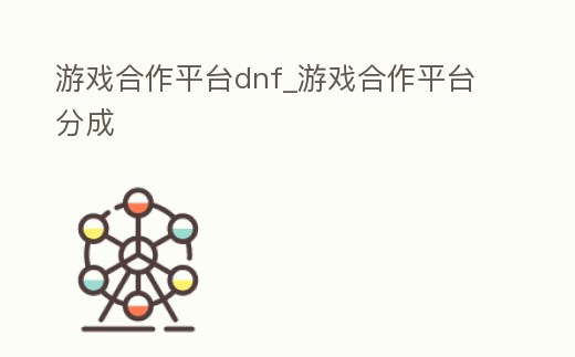 游戲合作平臺(tái)dnf_游戲合作平臺(tái)分成