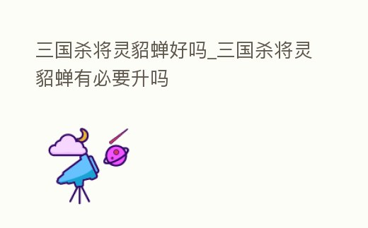 三國殺將靈貂蟬好嗎_三國殺將靈貂蟬有必要升嗎