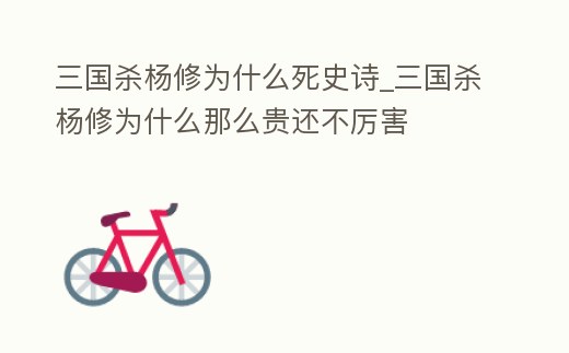 三國殺楊修為什么死史詩_三國殺楊修為什么那么貴還不厲害