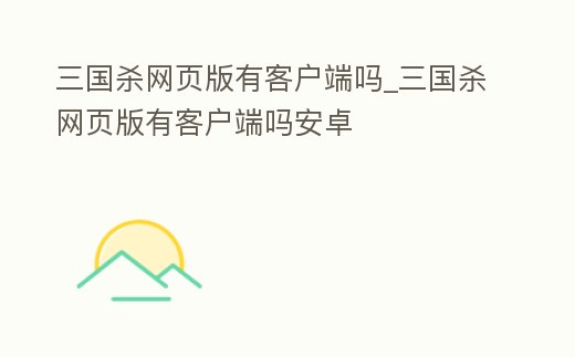 三國殺網頁版有客戶端嗎_三國殺網頁版有客戶端嗎安卓