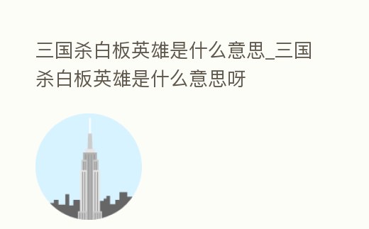三國殺白板英雄是什么意思_三國殺白板英雄是什么意思呀