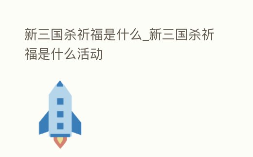 新三國殺祈福是什么_新三國殺祈福是什么活動