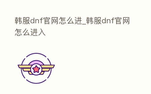 韓服dnf官網怎么進_韓服dnf官網怎么進入