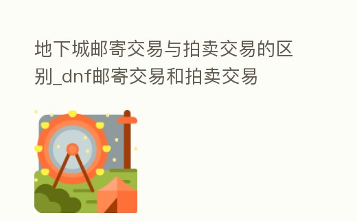 地下城郵寄交易與拍賣交易的區(qū)別_dnf郵寄交易和拍賣交易