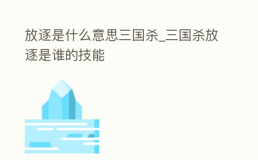 放逐是什么意思三國殺_三國殺放逐是誰的技能