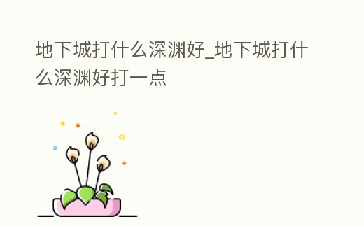 地下城打什么深淵好_地下城打什么深淵好打一點