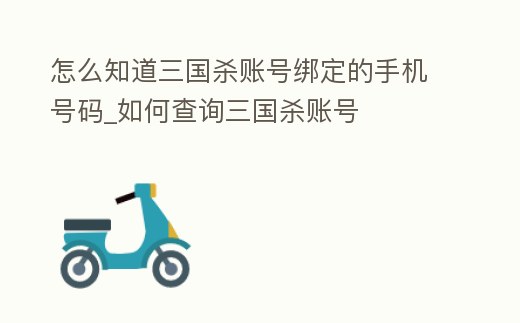 怎么知道三國殺賬號綁定的手機號碼_如何查詢三國殺賬號