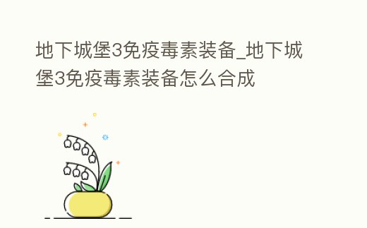 地下城堡3免疫毒素裝備_地下城堡3免疫毒素裝備怎么合成