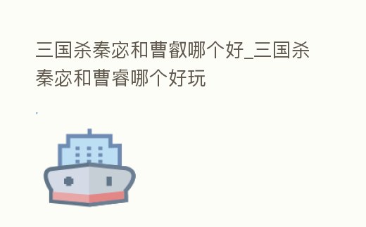 三國殺秦宓和曹叡哪個好_三國殺秦宓和曹睿哪個好玩