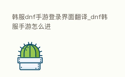 韓服dnf手游登錄界面翻譯_dnf韓服手游怎么進