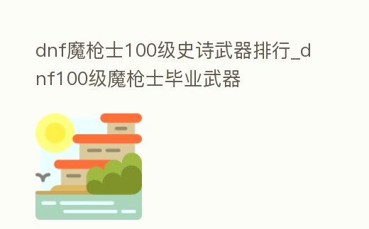 dnf魔槍士100級史詩武器排行_dnf100級魔槍士畢業(yè)武器