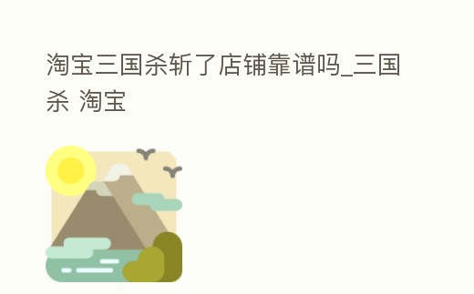 淘寶三國殺斬了店鋪靠譜嗎_三國殺 淘寶