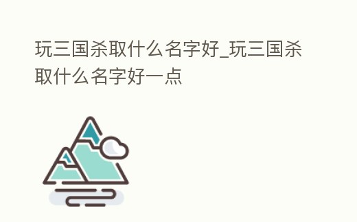 玩三國(guó)殺取什么名字好_玩三國(guó)殺取什么名字好一點(diǎn)