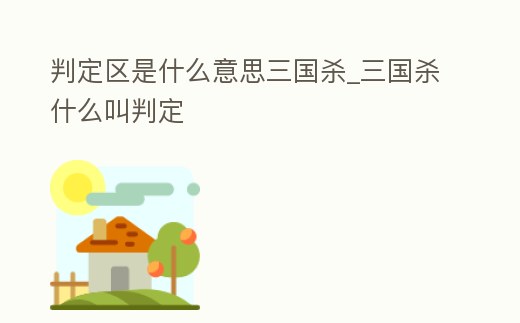 判定區是什么意思三國殺_三國殺什么叫判定