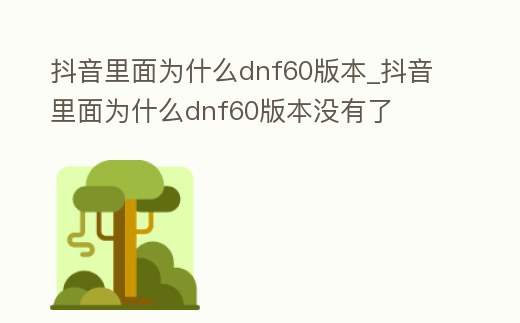 抖音里面為什么dnf60版本_抖音里面為什么dnf60版本沒有了