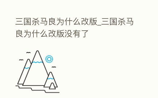 三國殺馬良為什么改版_三國殺馬良為什么改版沒有了