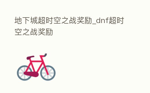 地下城超時空之戰(zhàn)獎勵_dnf超時空之戰(zhàn)獎勵