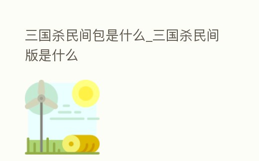 三國(guó)殺民間包是什么_三國(guó)殺民間版是什么
