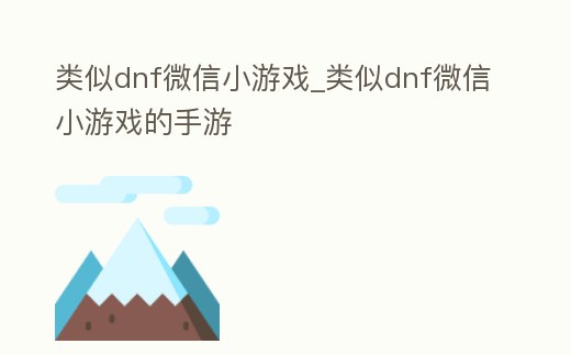 類似dnf微信小游戲_類似dnf微信小游戲的手游