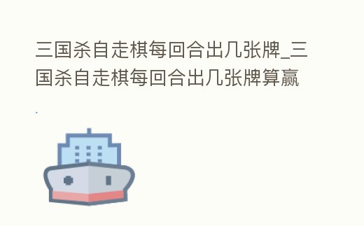三國殺自走棋每回合出幾張牌_三國殺自走棋每回合出幾張牌算贏