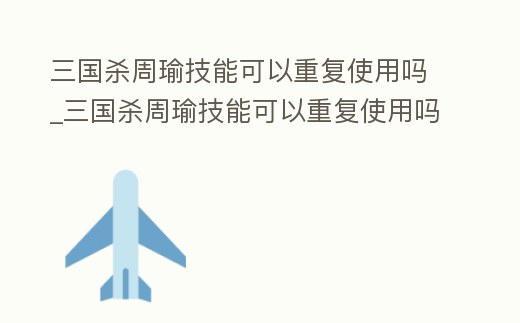 三國殺周瑜技能可以重復使用嗎_三國殺周瑜技能可以重復使用嗎視頻